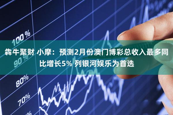 犇牛聚财 小摩：预测2月份澳门博彩总收入最多同比增长5% 列银河娱乐为首选