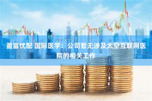 盈富忧配 国际医学：公司暂无涉及太空互联网医院的相关工作