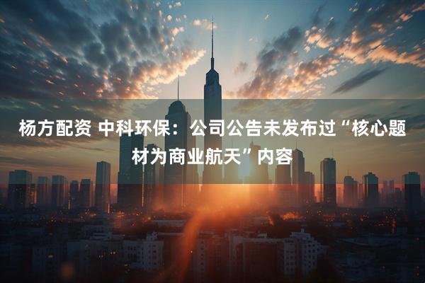 杨方配资 中科环保：公司公告未发布过“核心题材为商业航天”内容