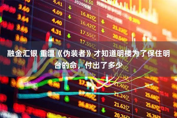 融金汇银 重温《伪装者》才知道明楼为了保住明台的命，付出了多少