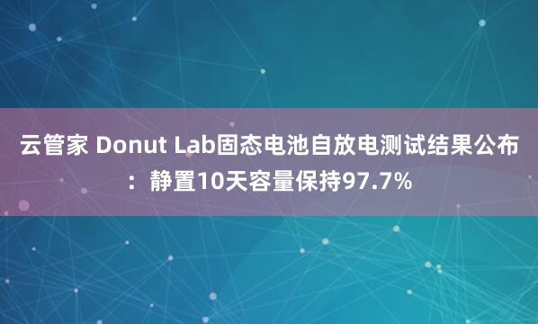 云管家 Donut Lab固态电池自放电测试结果公布：静置10天容量保持97.7%