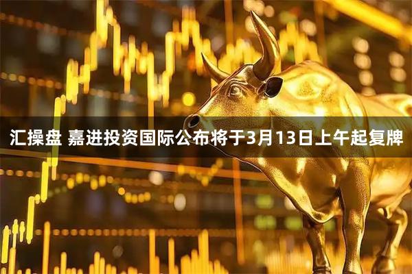 汇操盘 嘉进投资国际公布将于3月13日上午起复牌