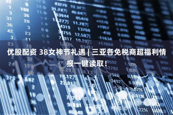 优股配资 38女神节礼遇 | 三亚各免税商超福利情报一键读取！