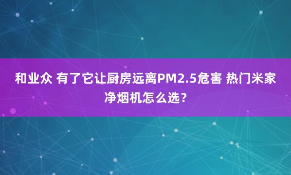 和业众 有了它让厨房远离PM2.5危害 热门米家净烟机怎么选？