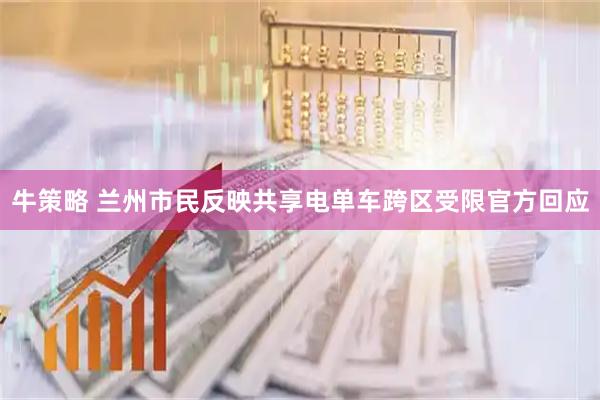 牛策略 兰州市民反映共享电单车跨区受限　官方回应