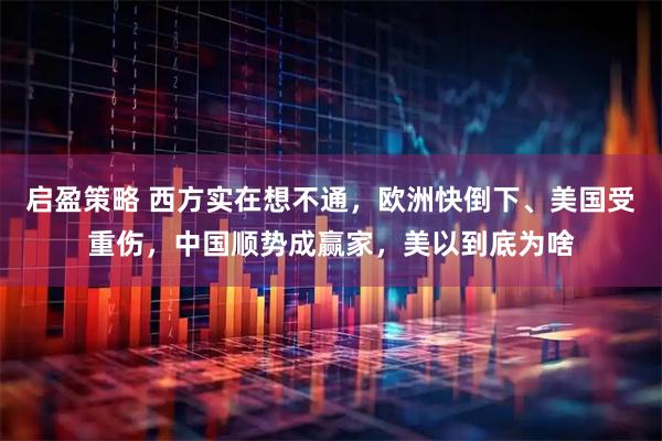 启盈策略 西方实在想不通，欧洲快倒下、美国受重伤，中国顺势成赢家，美以到底为啥