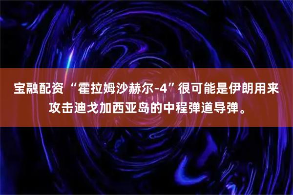 宝融配资 “霍拉姆沙赫尔-4”很可能是伊朗用来攻击迪戈加西亚岛的中程弹道导弹。