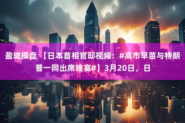 盈珑操盘 【日本首相官邸视频：#高市早苗与特朗普一同出席晚宴#】3月20日，日