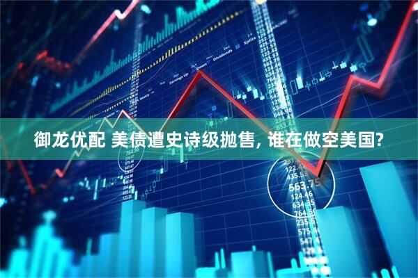 御龙优配 美债遭史诗级抛售, 谁在做空美国?