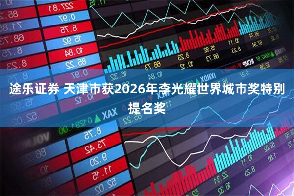 途乐证券 天津市获2026年李光耀世界城市奖特别提名奖