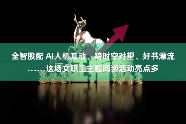 全智股配 AI人机互动、跨时空对望、好书漂流……这场女职工主题阅读活动亮点多
