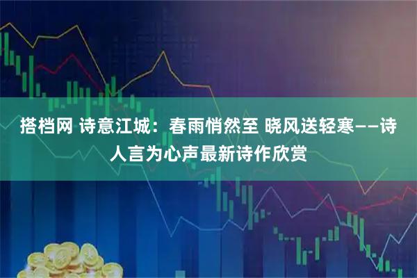 搭档网 诗意江城：春雨悄然至 晓风送轻寒——诗人言为心声最新诗作欣赏