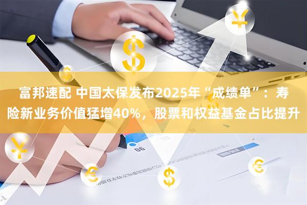 富邦速配 中国太保发布2025年“成绩单”：寿险新业务价值猛增40%，股票和权益基金占比提升