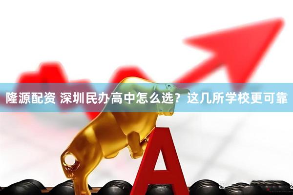 隆源配资 深圳民办高中怎么选？这几所学校更可靠
