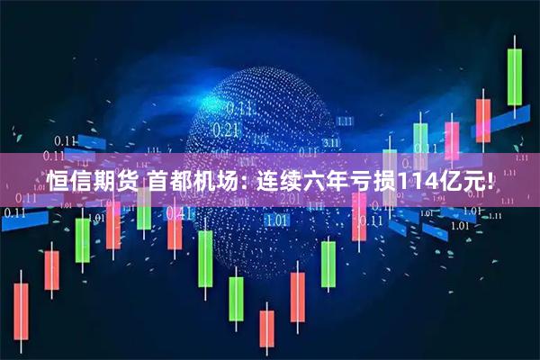 恒信期货 首都机场: 连续六年亏损114亿元!