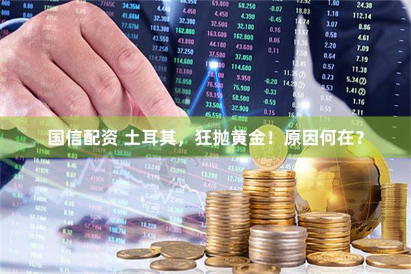 国信配资 土耳其，狂抛黄金！原因何在？