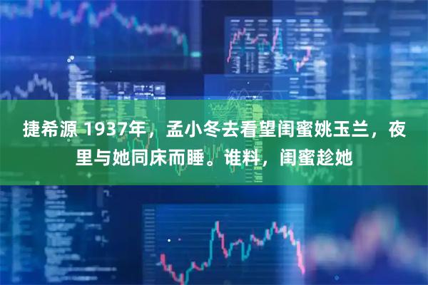 捷希源 1937年，孟小冬去看望闺蜜姚玉兰，夜里与她同床而睡。谁料，闺蜜趁她