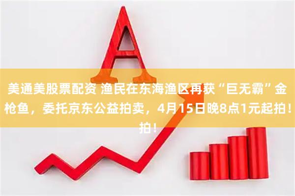 美通美股票配资 渔民在东海渔区再获“巨无霸”金枪鱼，委托京东公益拍卖，4月15日晚8点1元起拍！