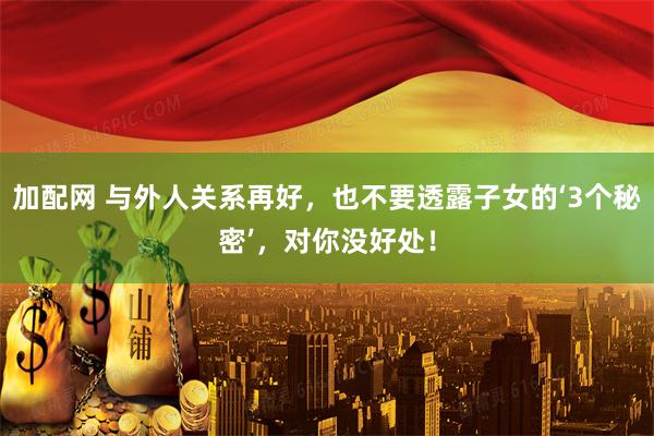 加配网 与外人关系再好，也不要透露子女的‘3个秘密’，对你没好处！