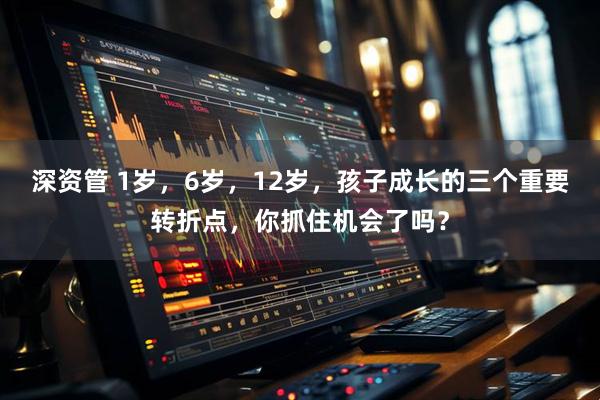 深资管 1岁，6岁，12岁，孩子成长的三个重要转折点，你抓住机会了吗？