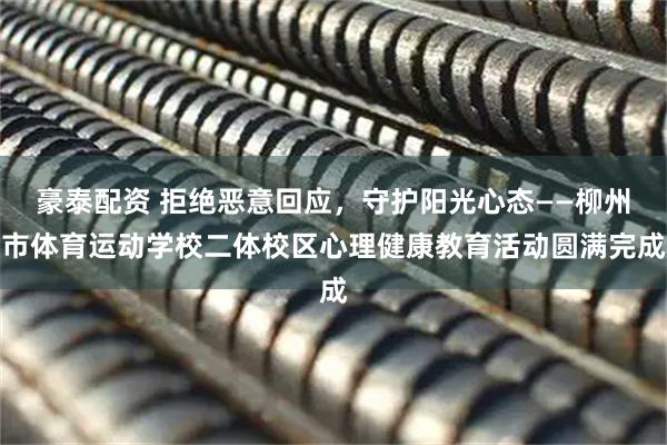 豪泰配资 拒绝恶意回应，守护阳光心态——柳州市体育运动学校二体校区心理健康教育活动圆满完成