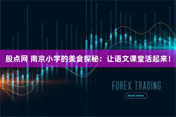 股点网 南京小学的美食探秘：让语文课堂活起来！