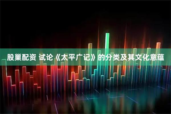 股巢配资 试论《太平广记》的分类及其文化意蕴