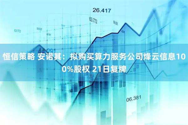 恒信策略 安诺其：拟购买算力服务公司烽云信息100%股权 21日复牌