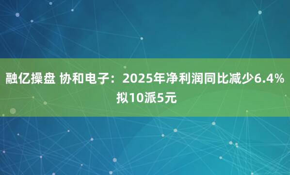 融亿操盘 协和电子：2025年净利润同比减少6.4% 拟10派5元