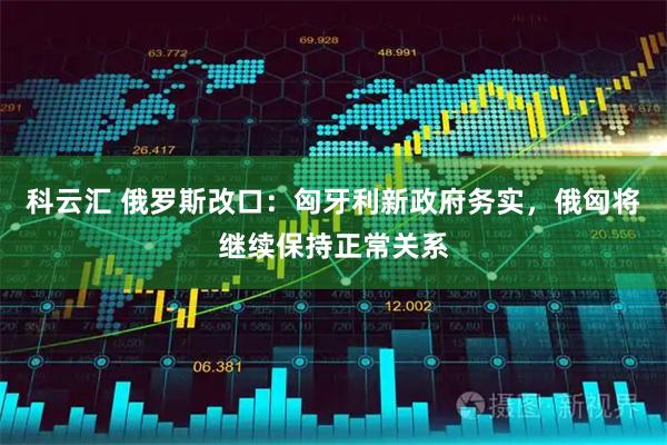 科云汇 俄罗斯改口：匈牙利新政府务实，俄匈将继续保持正常关系