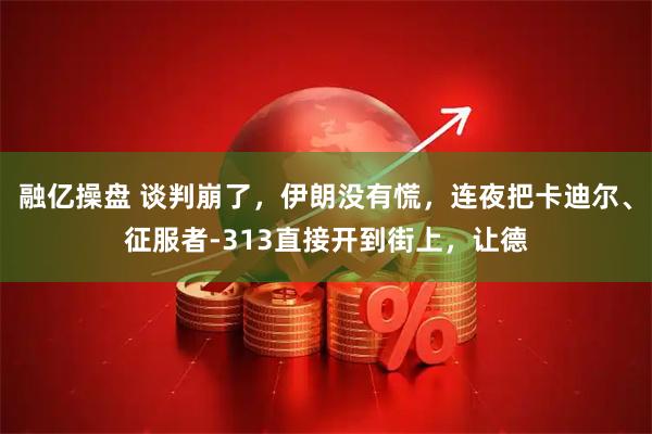融亿操盘 谈判崩了，伊朗没有慌，连夜把卡迪尔、征服者-313直接开到街上，让德