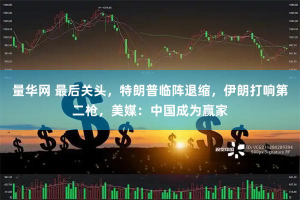 量华网 最后关头，特朗普临阵退缩，伊朗打响第二枪，美媒：中国成为赢家