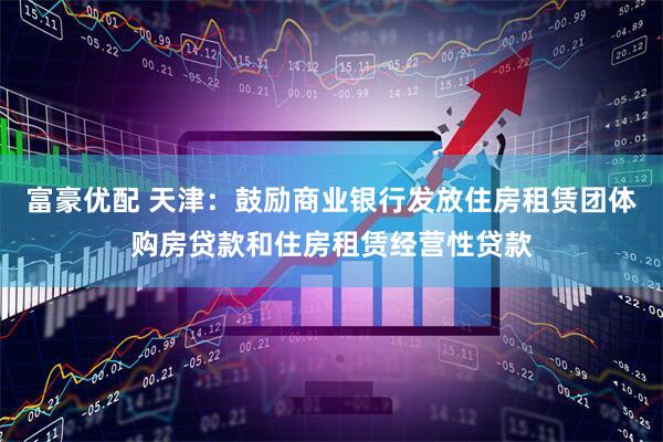 富豪优配 天津：鼓励商业银行发放住房租赁团体购房贷款和住房租赁经营性贷款