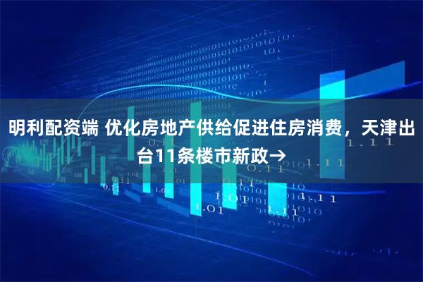 明利配资端 优化房地产供给促进住房消费，天津出台11条楼市新政→