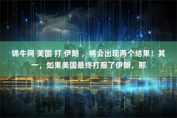 锦牛网 美国 打 伊朗 ，将会出现两个结果！其一，如果美国最终打服了伊朗，那