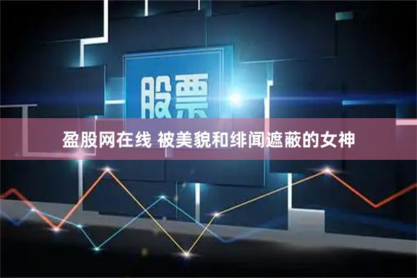 盈股网在线 被美貌和绯闻遮蔽的女神