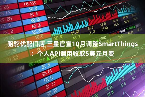 骆驼优配门店 三星官宣10月调整SmartThings：个人API调用收取5美元月费