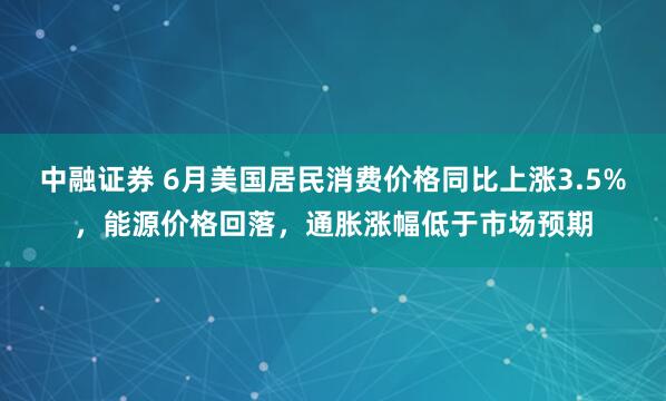 中融证券 6月美国居民消费价格同比上涨3.5%，能源价格回落，通胀涨幅低于市场预期