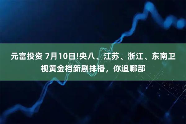 元富投资 7月10日!央八、江苏、浙江、东南卫视黄金档新剧排播，你追哪部