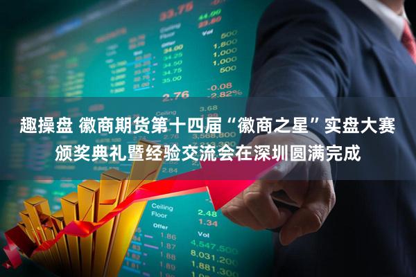 趣操盘 徽商期货第十四届“徽商之星”实盘大赛颁奖典礼暨经验交流会在深圳圆满完成