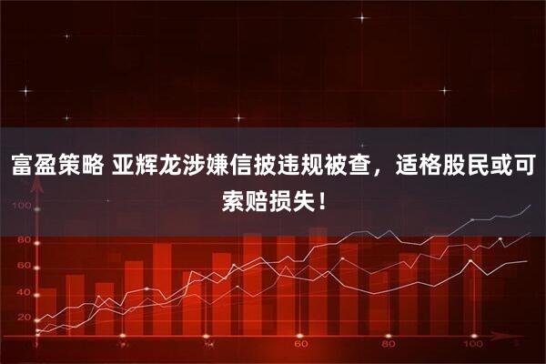 富盈策略 亚辉龙涉嫌信披违规被查，适格股民或可索赔损失！