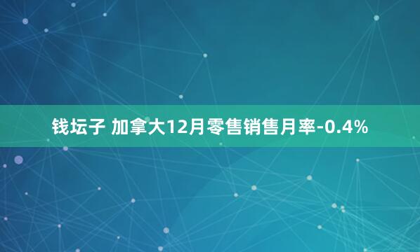 钱坛子 加拿大12月零售销售月率-0.4%