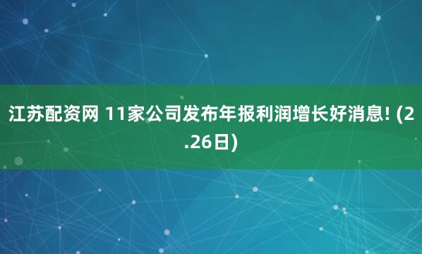 江苏配资网 11家公司发布年报利润增长好消息! (2.26日)