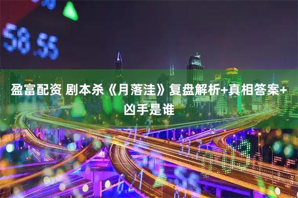 盈富配资 剧本杀《月落洼》复盘解析+真相答案+凶手是谁