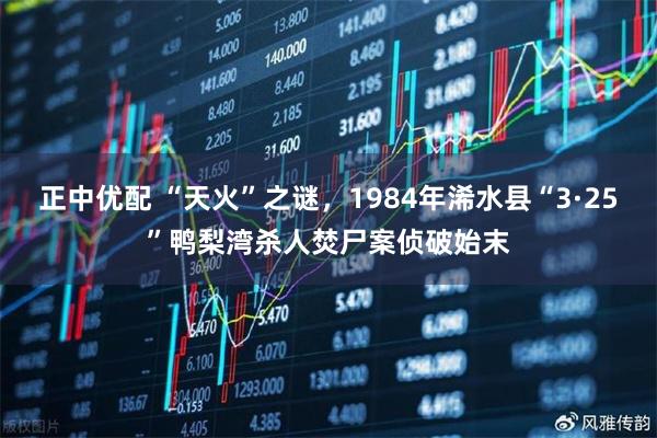 正中优配 “天火”之谜，1984年浠水县“3·25”鸭梨湾杀人焚尸案侦破始末
