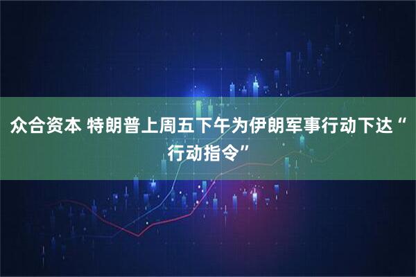 众合资本 特朗普上周五下午为伊朗军事行动下达“行动指令”