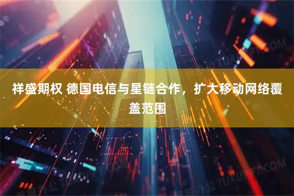 祥盛期权 德国电信与星链合作，扩大移动网络覆盖范围