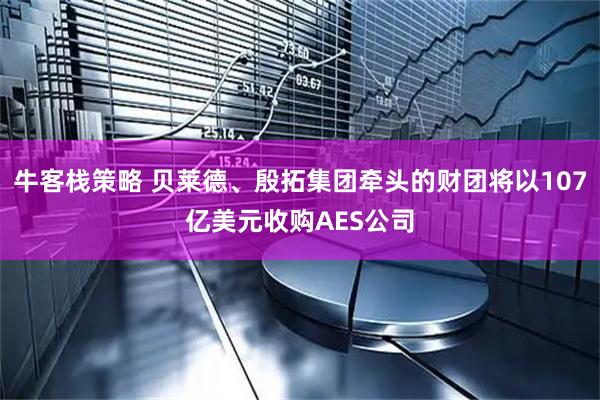 牛客栈策略 贝莱德、殷拓集团牵头的财团将以107亿美元收购AES公司