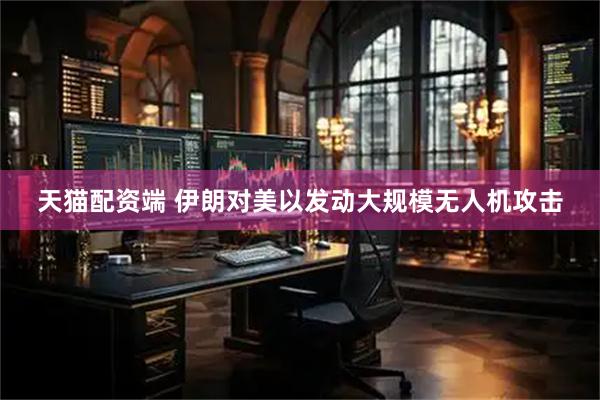 天猫配资端 伊朗对美以发动大规模无人机攻击